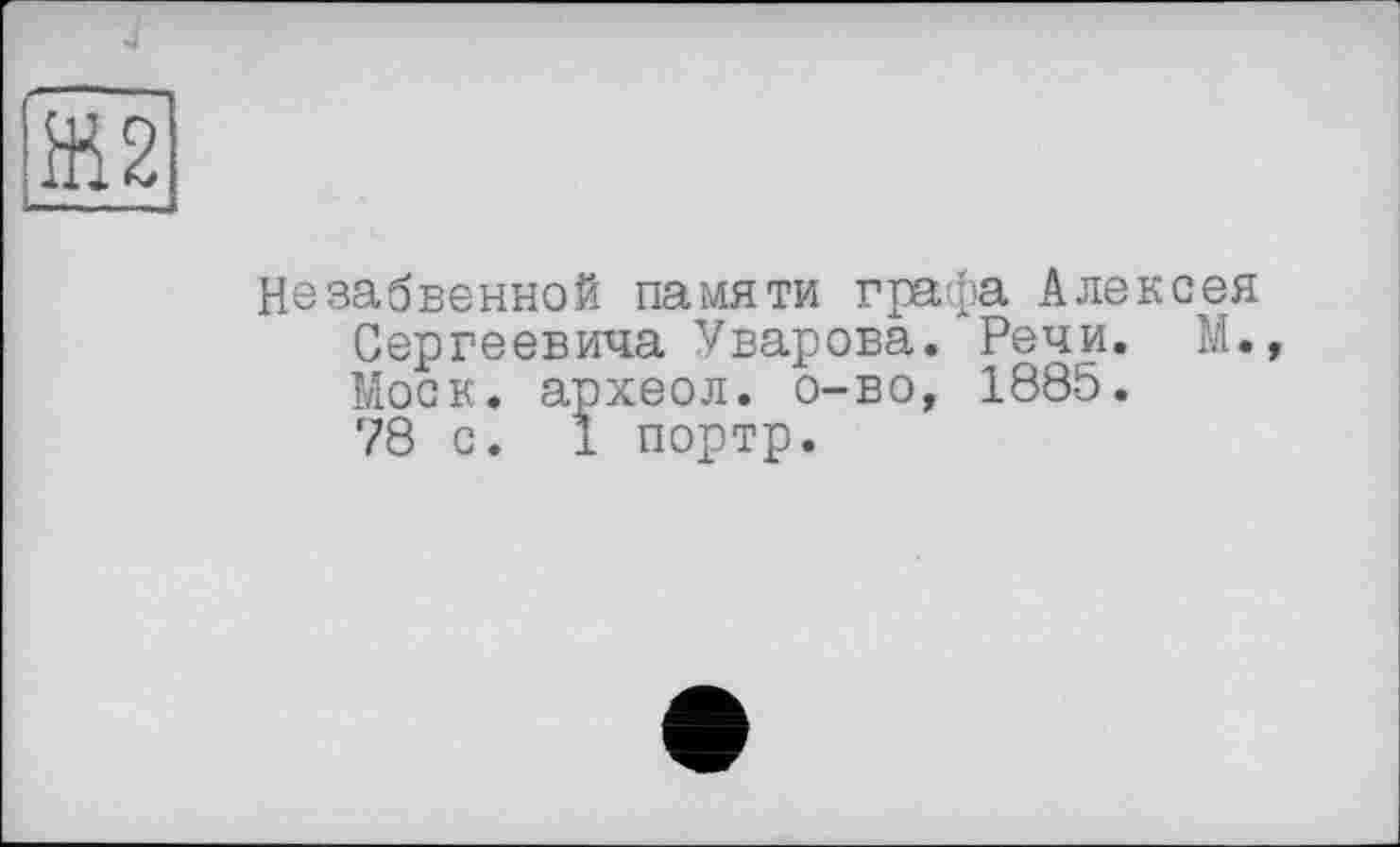 ﻿Незабвенной памяти графа Алексея Сергеевича Уварова. Речи. М. Моск, археол. о-во, 1885. 78 с. 1 портр.